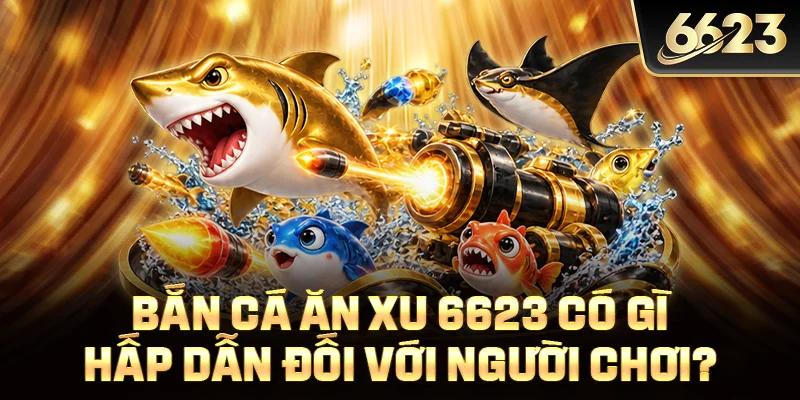 Bắn cá ăn xu 6623 có gì hấp dẫn đối với người chơi?