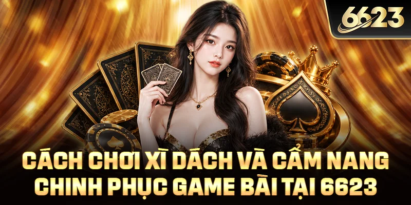 Cách Chơi Xì Dách Và Cẩm Nang Chinh Phục Game Bài Tại 6623