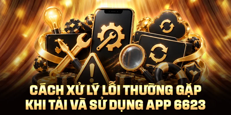 Cách xử lý lỗi thường gặp khi tải và sử dụng app 6623
