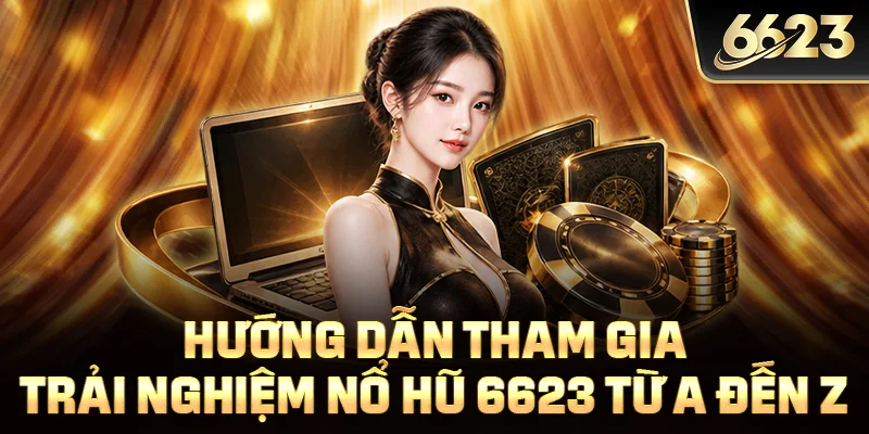 Hướng dẫn tham gia trải nghiệm nổ hũ 6623 từ A đến Z