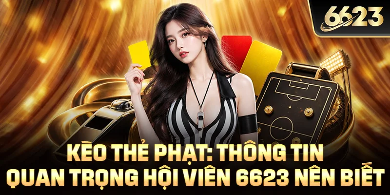 Kèo Thẻ Phạt: Thông Tin Quan Trọng Hội Viên 6623 Nên Biết