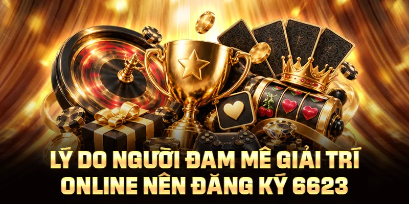 Lý do người đam mê giải trí online nên đăng ký 6623