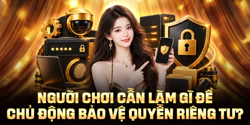 Người chơi cần làm gì để chủ động bảo vệ quyền riêng tư?