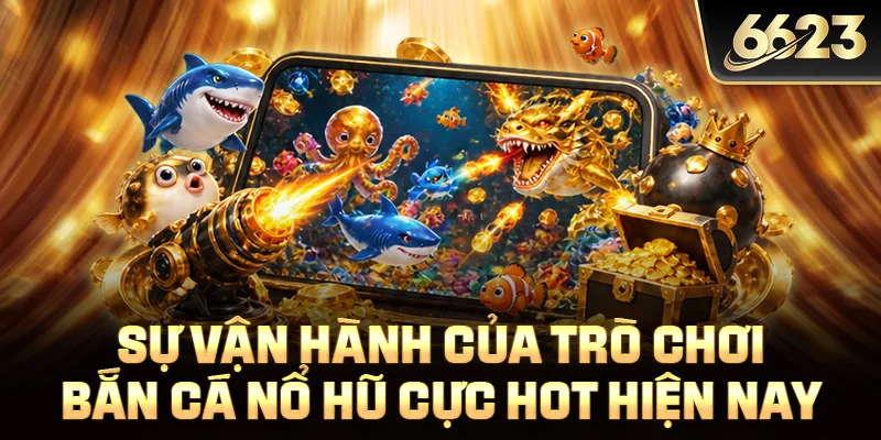 Sự vận hành của trò chơi bắn cá nổ hũ cực hot hiện nay