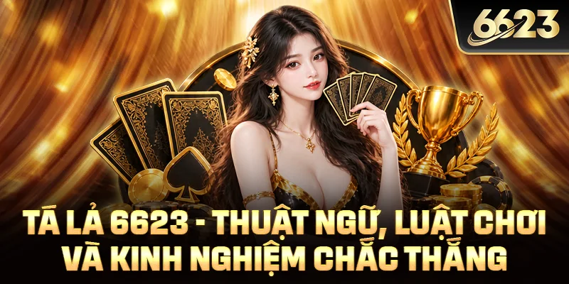Tá Lả 6623 - Thuật Ngữ, Luật Chơi Và Kinh Nghiệm Chắc Thắng