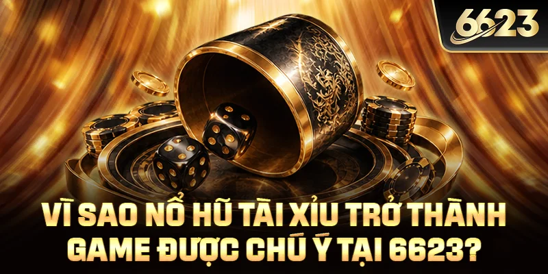 Vì sao nổ hũ tài xỉu trở thành game được chú ý tại 6623?
